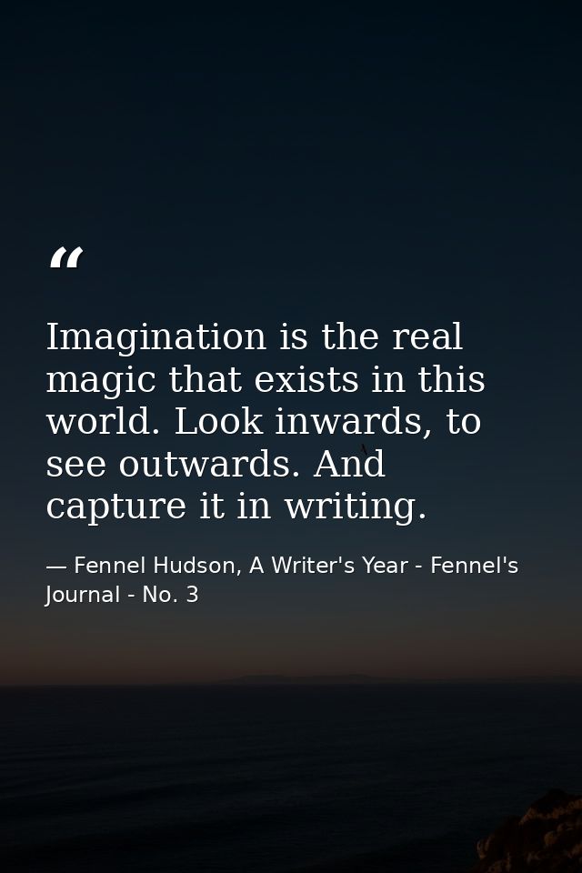 Imagination is the real magic that exists in this world. Look inwards, to see outwards. And capture it in writing. — Fennel Hudson, A Writer's Year - Fennel's Journal - No. 3