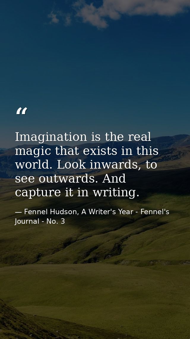 Imagination is the real magic that exists in this world. Look inwards, to see outwards. And capture it in writing. — Fennel Hudson, A Writer's Year - Fennel's Journal - No. 3