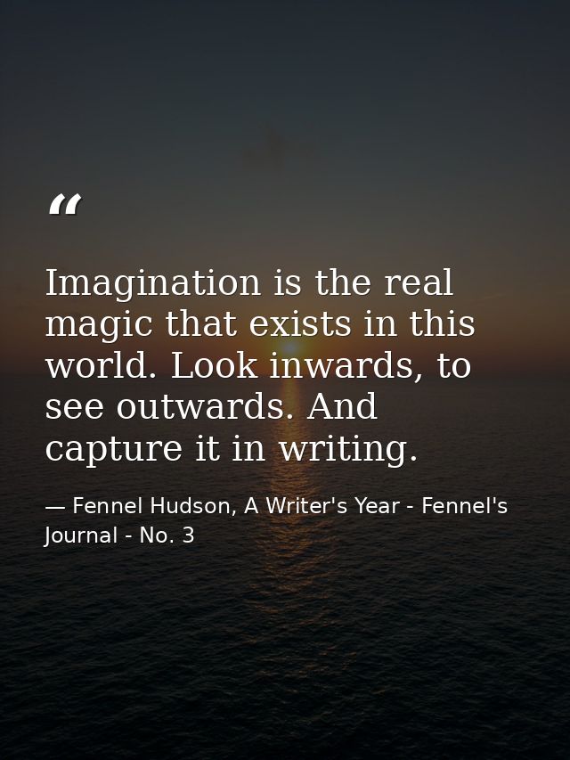 Imagination is the real magic that exists in this world. Look inwards, to see outwards. And capture it in writing. — Fennel Hudson, A Writer's Year - Fennel's Journal - No. 3