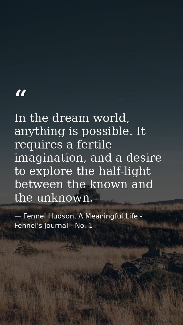 In the dream world, anything is possible. It requires a fertile imagination, and a desire to explore the half-light betw — Fennel Hudson, A Meaningful Life - Fennel's Journal - No. 1