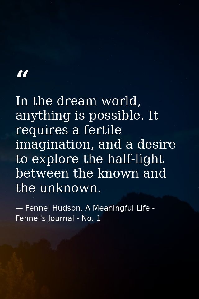 In the dream world, anything is possible. It requires a fertile imagination, and a desire to explore the half-light betw — Fennel Hudson, A Meaningful Life - Fennel's Journal - No. 1