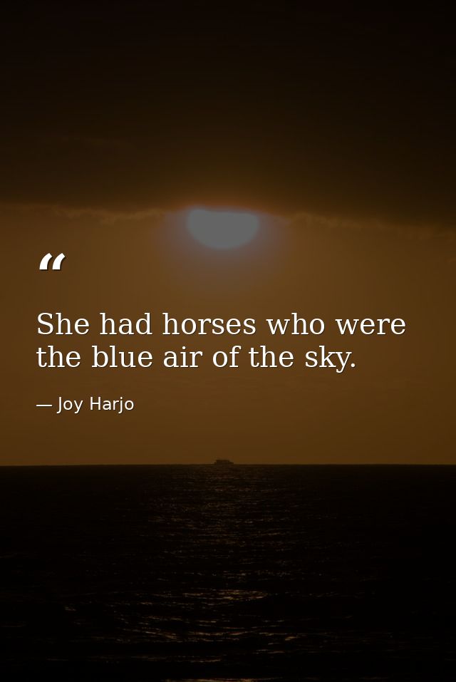 She had horses who were the blue air of the sky. — Joy Harjo