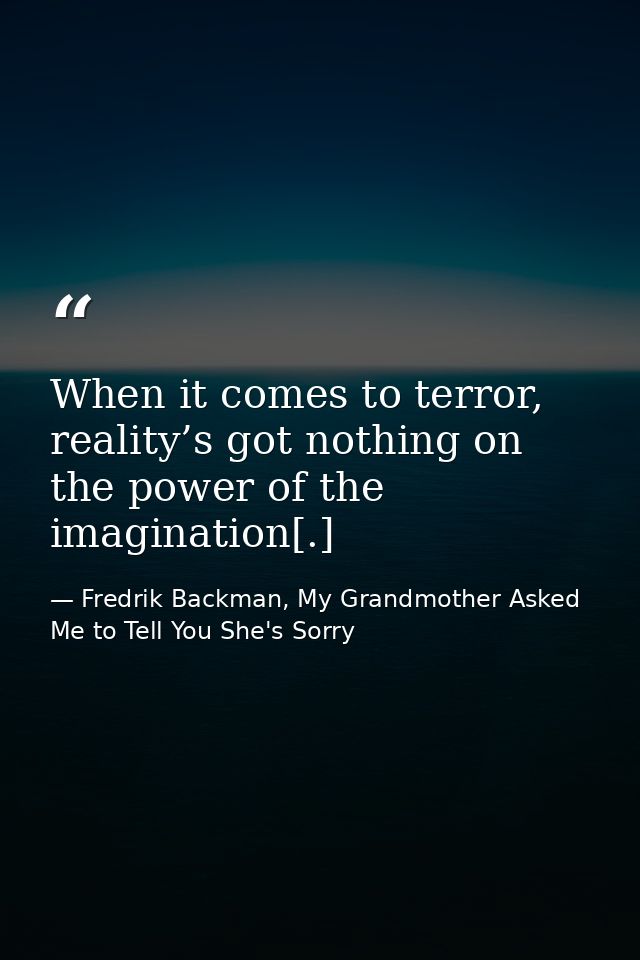 When it comes to terror, reality’s got nothing on the power of the imagination[.] — Fredrik Backman, My Grandmother Asked Me to Tell You She's Sorry