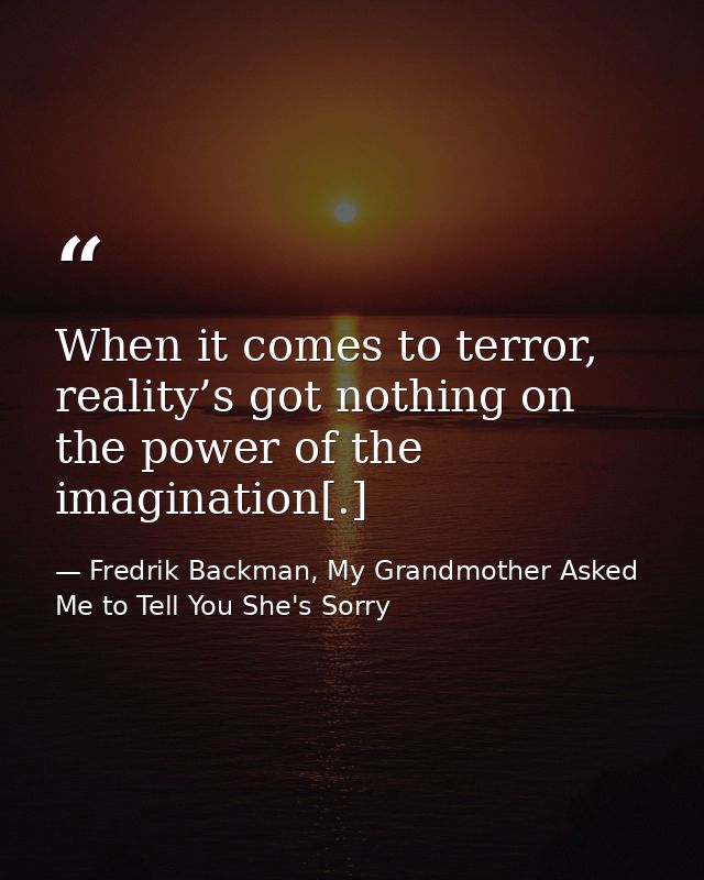 When it comes to terror, reality’s got nothing on the power of the imagination[.] — Fredrik Backman, My Grandmother Asked Me to Tell You She's Sorry