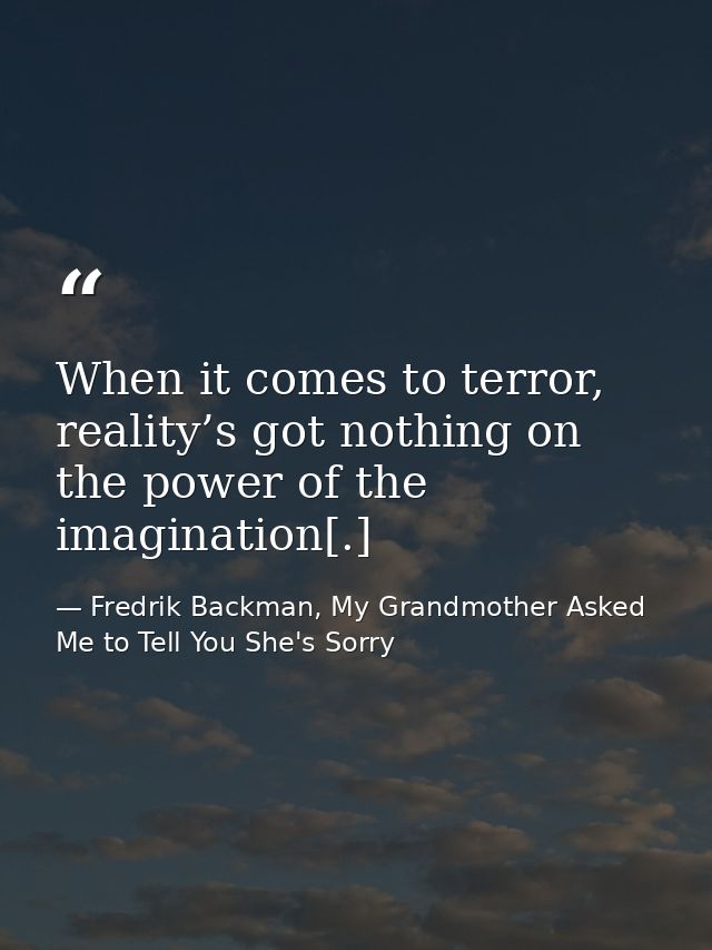 When it comes to terror, reality’s got nothing on the power of the imagination[.] — Fredrik Backman, My Grandmother Asked Me to Tell You She's Sorry