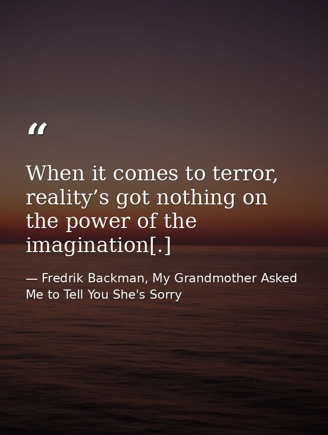 When it comes to terror, reality’s got nothing on the power of the imagination[.] — Fredrik Backman, My Grandmother Asked Me to Tell You She's Sorry