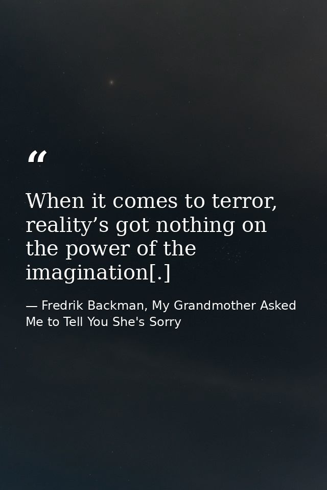 When it comes to terror, reality’s got nothing on the power of the imagination[.] — Fredrik Backman, My Grandmother Asked Me to Tell You She's Sorry