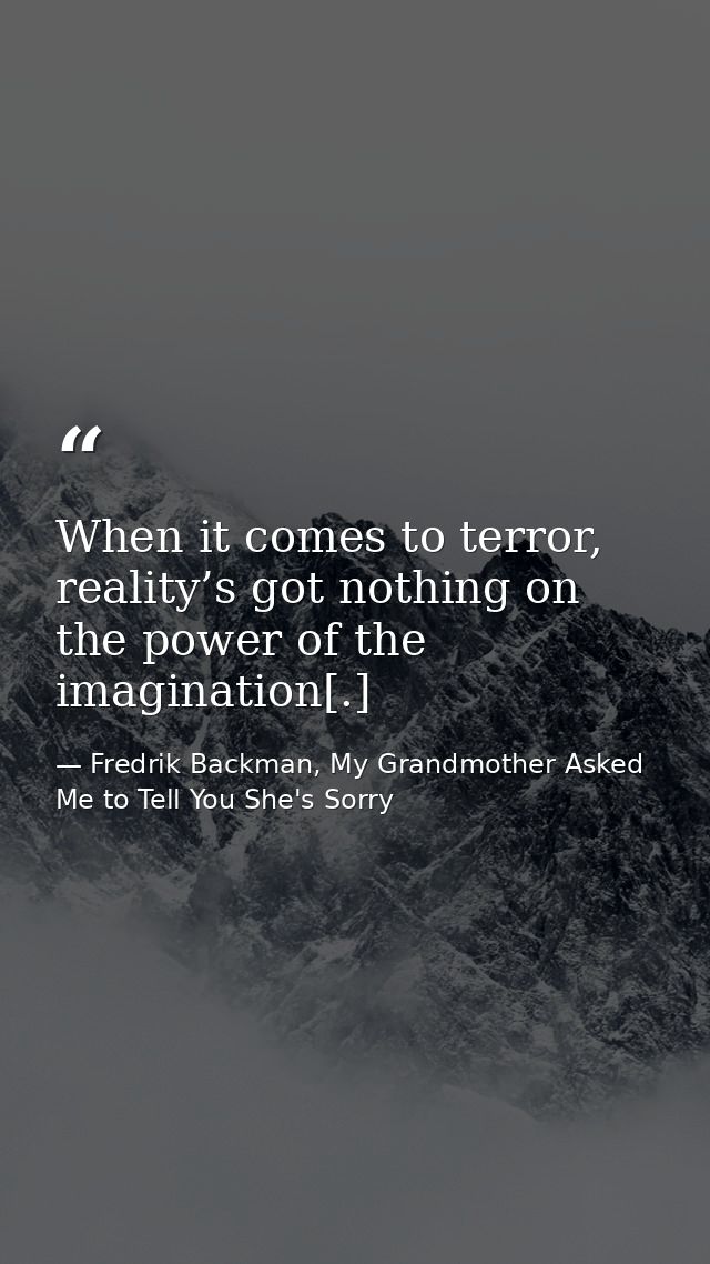When it comes to terror, reality’s got nothing on the power of the imagination[.] — Fredrik Backman, My Grandmother Asked Me to Tell You She's Sorry