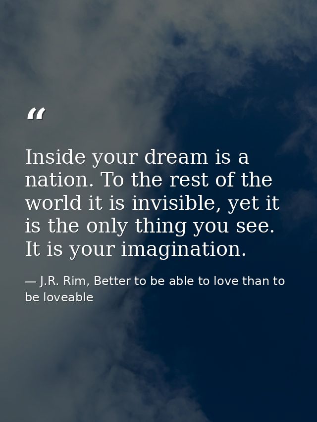 Inside your dream is a nation. To the rest of the world it is invisible, yet it is the only thing you see. It is your im — J.R. Rim, Better to be able to love than to be loveable