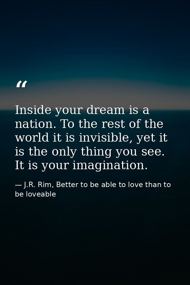 Inside your dream is a nation. To the rest of the world it is invisible, yet it is the only thing you see. It is your im — J.R. Rim, Better to be able to love than to be loveable