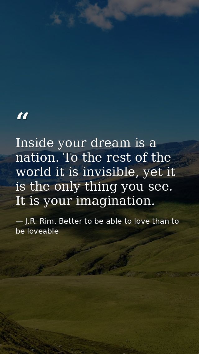 Inside your dream is a nation. To the rest of the world it is invisible, yet it is the only thing you see. It is your im — J.R. Rim, Better to be able to love than to be loveable