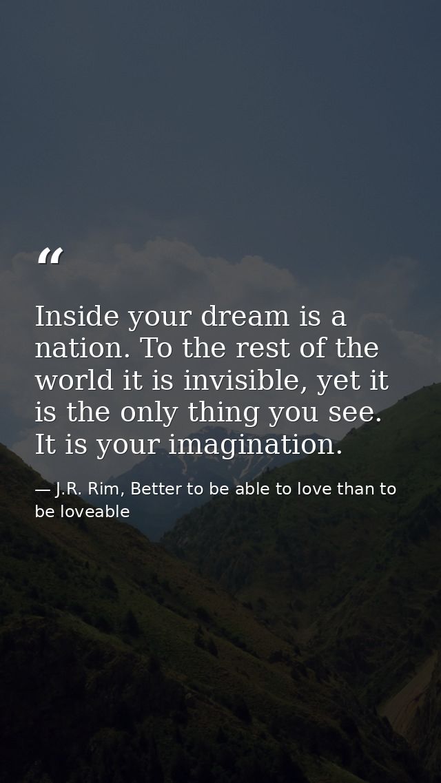 Inside your dream is a nation. To the rest of the world it is invisible, yet it is the only thing you see. It is your im — J.R. Rim, Better to be able to love than to be loveable