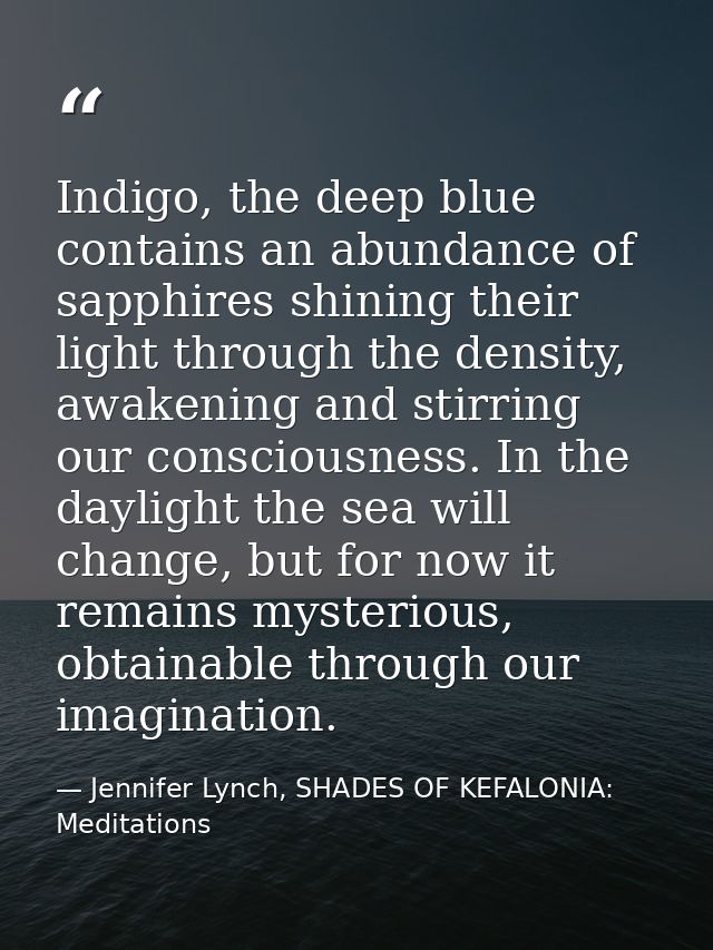 Indigo, the deep blue contains an abundance of sapphires shining their light through the density, awakening and stirring — Jennifer Lynch, SHADES OF KEFALONIA: Meditations