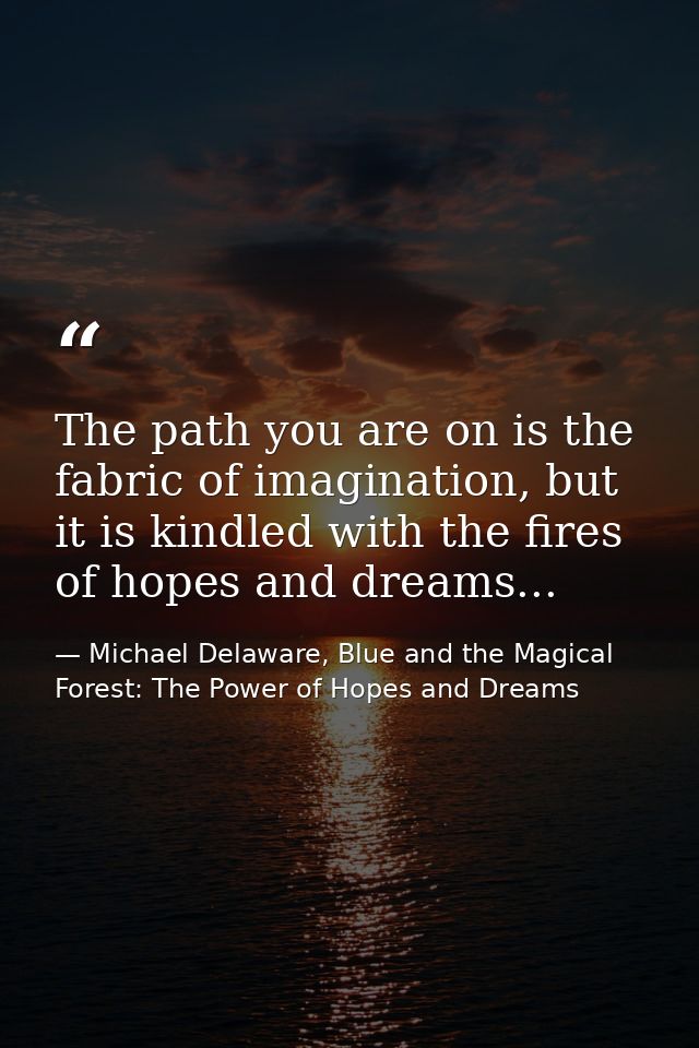 The path you are on is the fabric of imagination, but it is kindled with the fires of hopes and dreams... — Michael Delaware, Blue and the Magical Forest: The Power of Hopes and Dreams