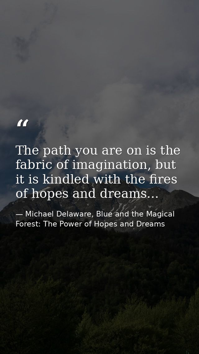 The path you are on is the fabric of imagination, but it is kindled with the fires of hopes and dreams... — Michael Delaware, Blue and the Magical Forest: The Power of Hopes and Dreams