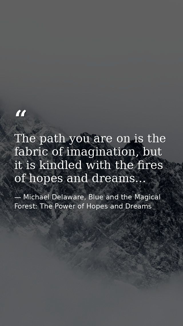 The path you are on is the fabric of imagination, but it is kindled with the fires of hopes and dreams... — Michael Delaware, Blue and the Magical Forest: The Power of Hopes and Dreams