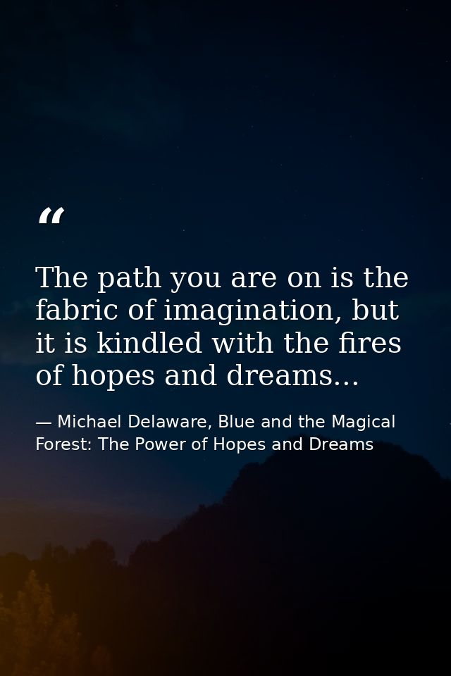 The path you are on is the fabric of imagination, but it is kindled with the fires of hopes and dreams... — Michael Delaware, Blue and the Magical Forest: The Power of Hopes and Dreams