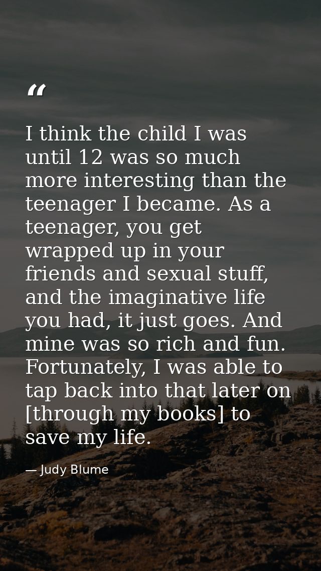 I think the child I was until 12 was so much more interesting than the teenager I became. As a teenager, you get wrapped — Judy Blume
