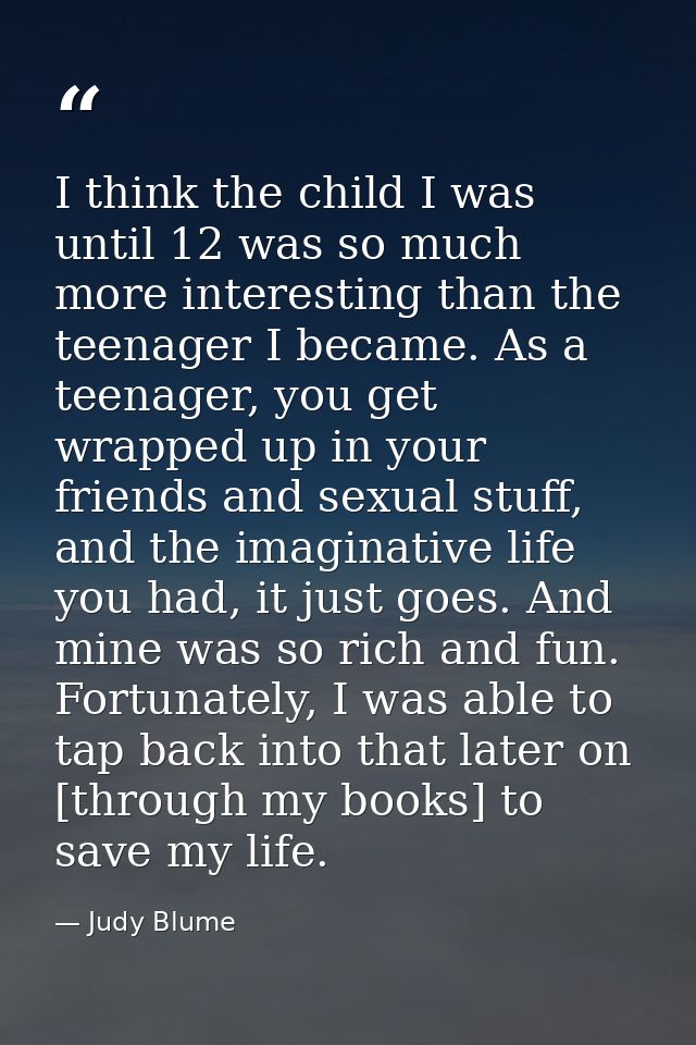 I think the child I was until 12 was so much more interesting than the teenager I became. As a teenager, you get wrapped — Judy Blume