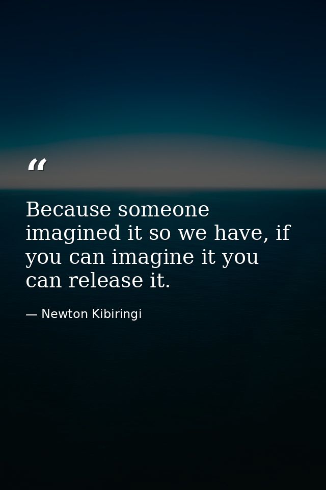 Because someone imagined it so we have, if you can imagine it you can release it. — Newton Kibiringi