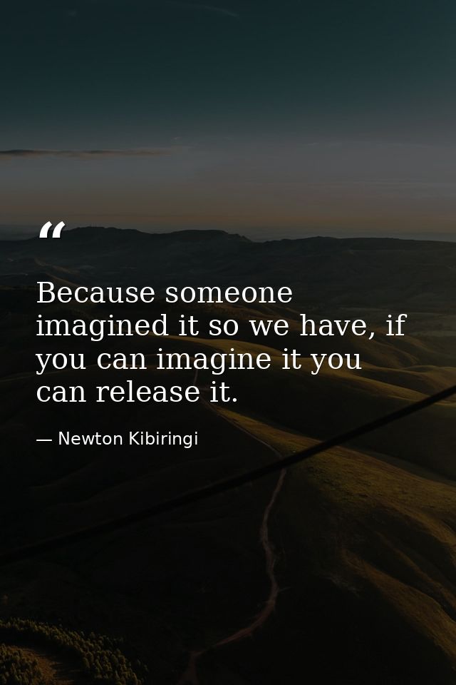 Because someone imagined it so we have, if you can imagine it you can release it. — Newton Kibiringi