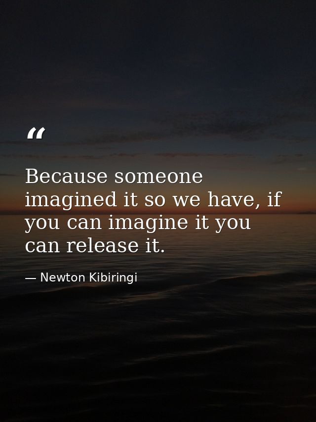 Because someone imagined it so we have, if you can imagine it you can release it. — Newton Kibiringi
