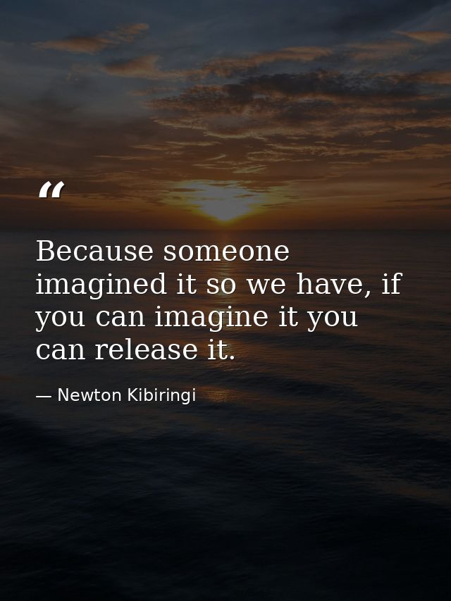 Because someone imagined it so we have, if you can imagine it you can release it. — Newton Kibiringi