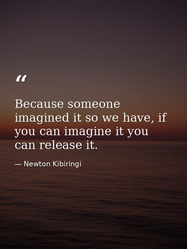 Because someone imagined it so we have, if you can imagine it you can release it. — Newton Kibiringi