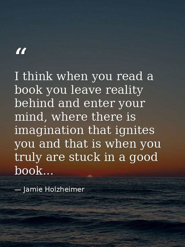 I think when you read a book you leave reality behind and enter your mind, where there is imagination that ignites you a — Jamie Holzheimer
