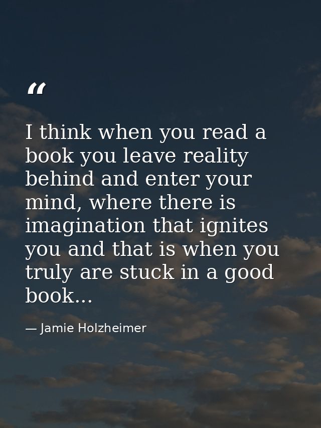 I think when you read a book you leave reality behind and enter your mind, where there is imagination that ignites you a — Jamie Holzheimer