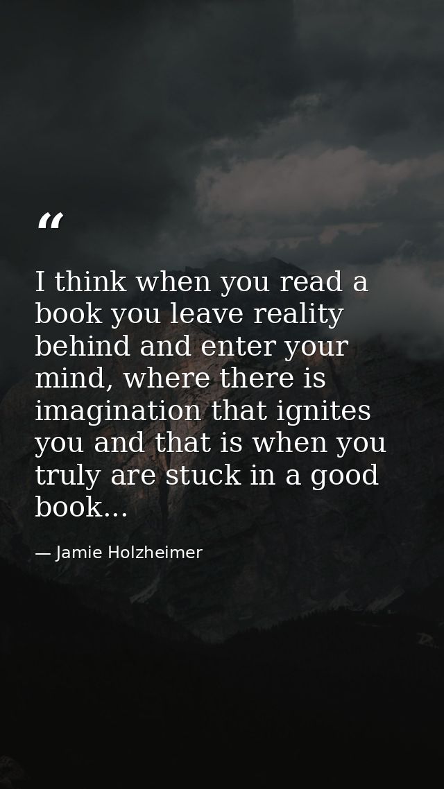 I think when you read a book you leave reality behind and enter your mind, where there is imagination that ignites you a — Jamie Holzheimer