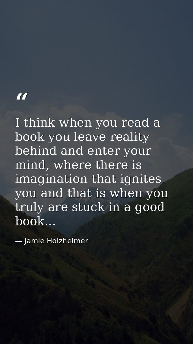 I think when you read a book you leave reality behind and enter your mind, where there is imagination that ignites you a — Jamie Holzheimer