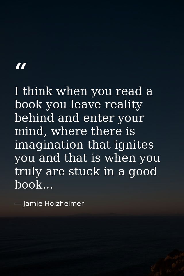 I think when you read a book you leave reality behind and enter your mind, where there is imagination that ignites you a — Jamie Holzheimer