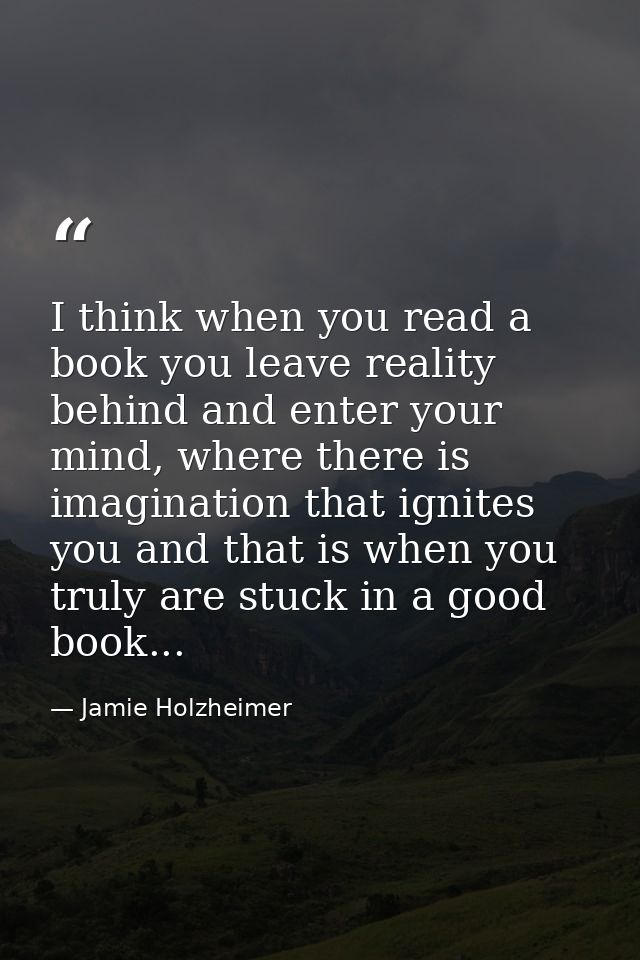 I think when you read a book you leave reality behind and enter your mind, where there is imagination that ignites you a — Jamie Holzheimer