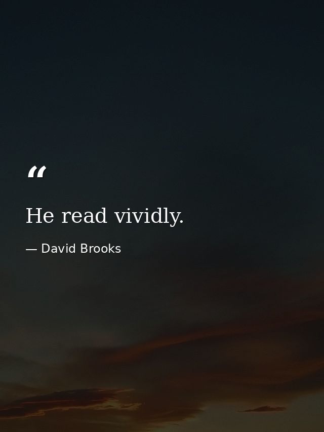 He read vividly. — David Brooks