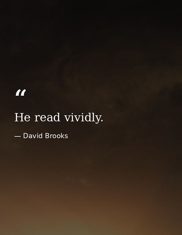 He read vividly. — David Brooks