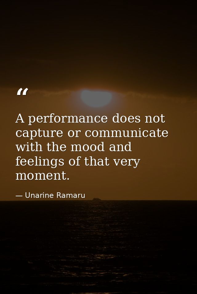 A performance does not capture or communicate with the mood and feelings of that very moment. — Unarine Ramaru