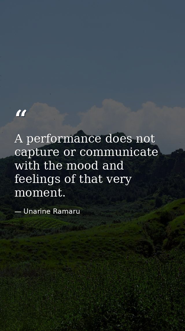 A performance does not capture or communicate with the mood and feelings of that very moment. — Unarine Ramaru