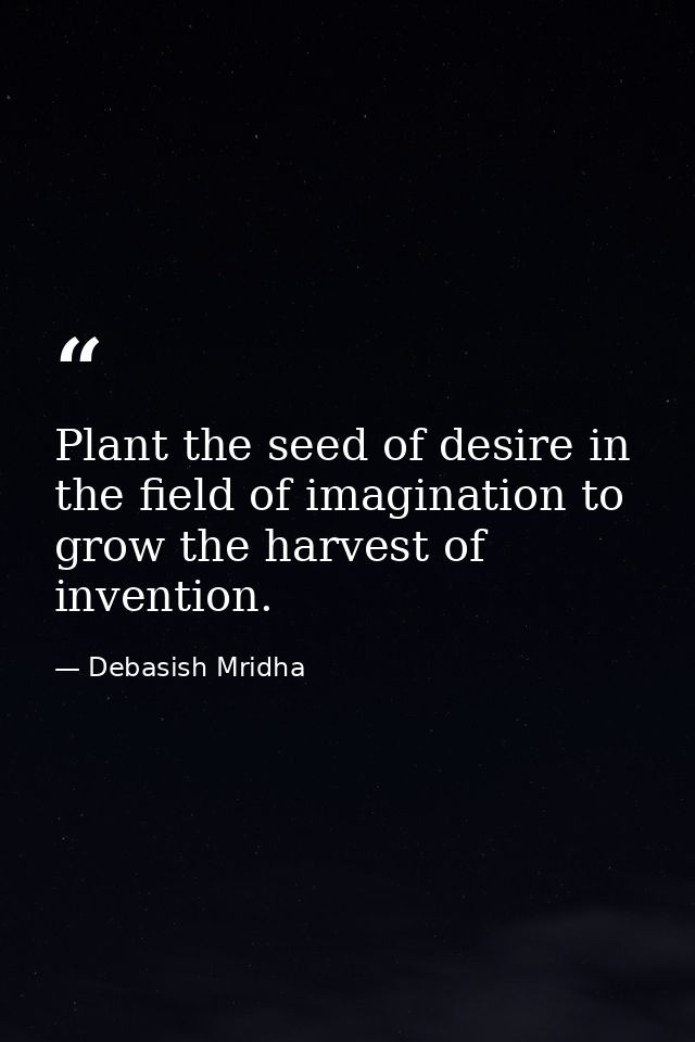 Plant the seed of desire in the field of imagination to grow the harvest of invention. — Debasish Mridha