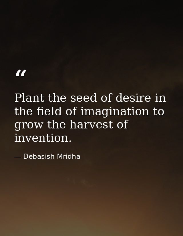 Plant the seed of desire in the field of imagination to grow the harvest of invention. — Debasish Mridha