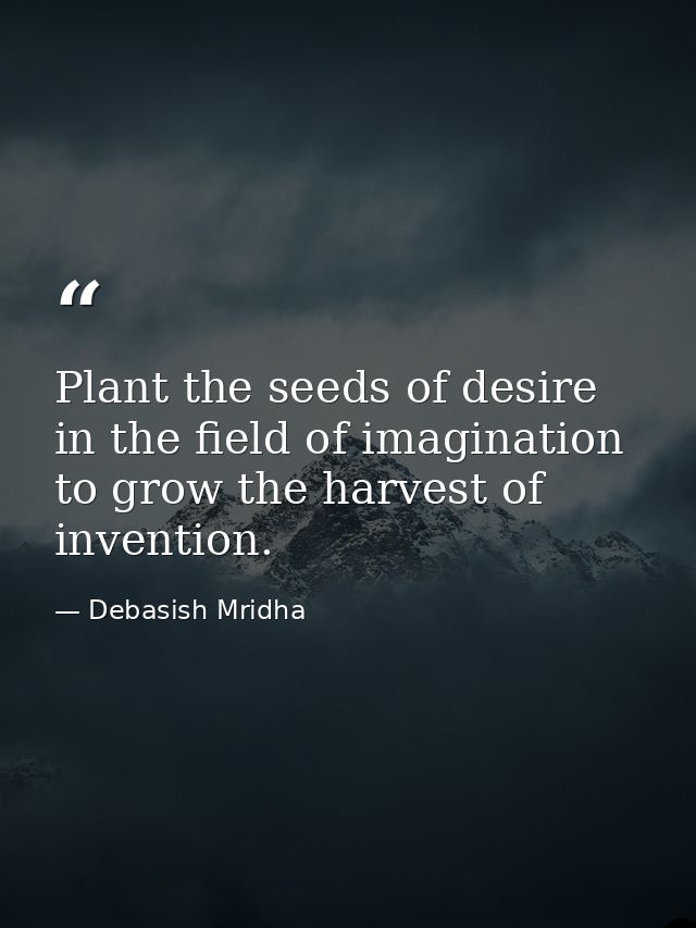 Plant the seeds of desire in the field of imagination to grow the harvest of invention. — Debasish Mridha