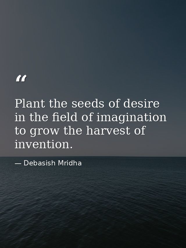 Plant the seeds of desire in the field of imagination to grow the harvest of invention. — Debasish Mridha