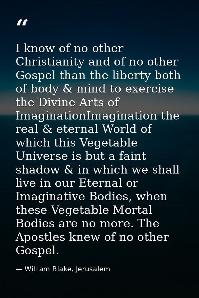 I know of no other Christianity and of no other Gospel than the liberty both of body & mind to exercise the Divine Arts  — William Blake, Jerusalem