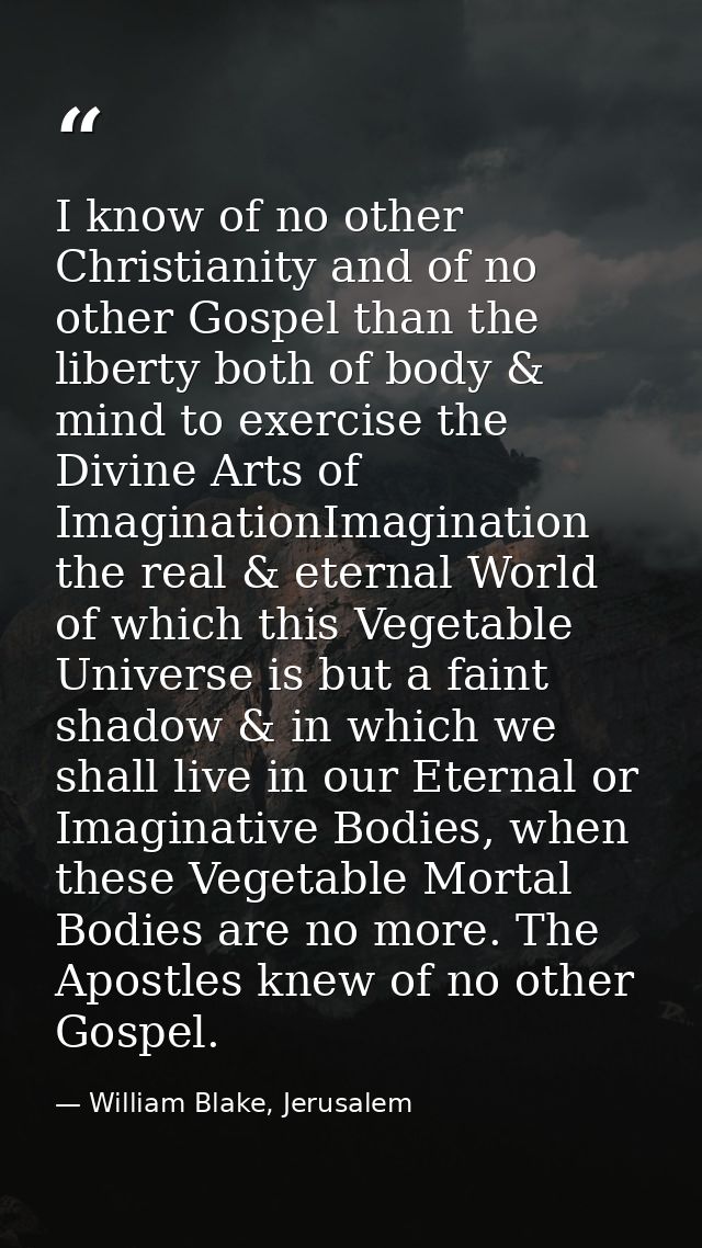 I know of no other Christianity and of no other Gospel than the liberty both of body & mind to exercise the Divine Arts  — William Blake, Jerusalem
