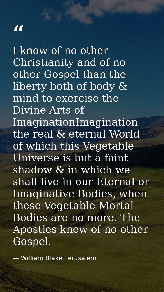 I know of no other Christianity and of no other Gospel than the liberty both of body & mind to exercise the Divine Arts  — William Blake, Jerusalem