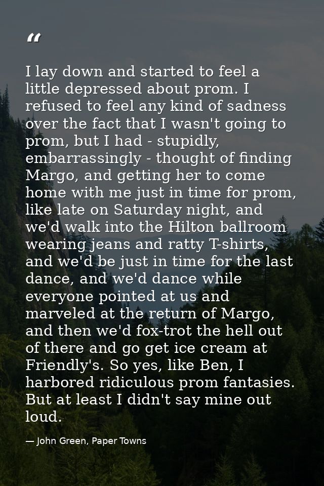 I lay down and started to feel a little depressed about prom. I refused to feel any kind of sadness over the fact that I — John Green, Paper Towns