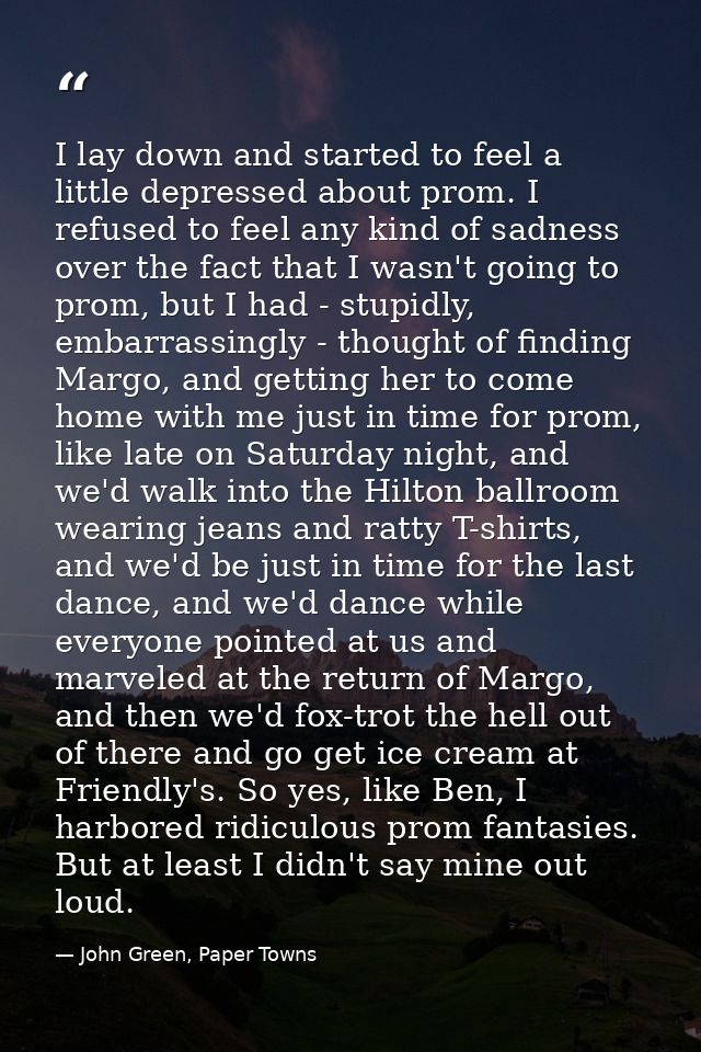 I lay down and started to feel a little depressed about prom. I refused to feel any kind of sadness over the fact that I — John Green, Paper Towns