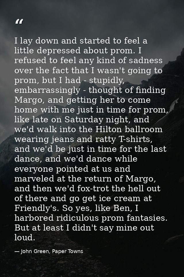 I lay down and started to feel a little depressed about prom. I refused to feel any kind of sadness over the fact that I — John Green, Paper Towns
