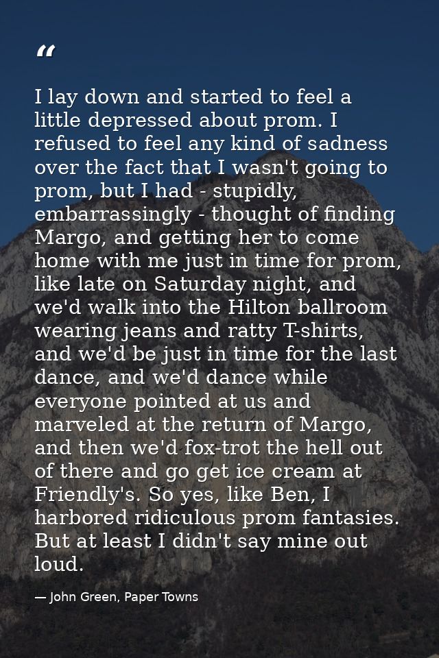 I lay down and started to feel a little depressed about prom. I refused to feel any kind of sadness over the fact that I — John Green, Paper Towns