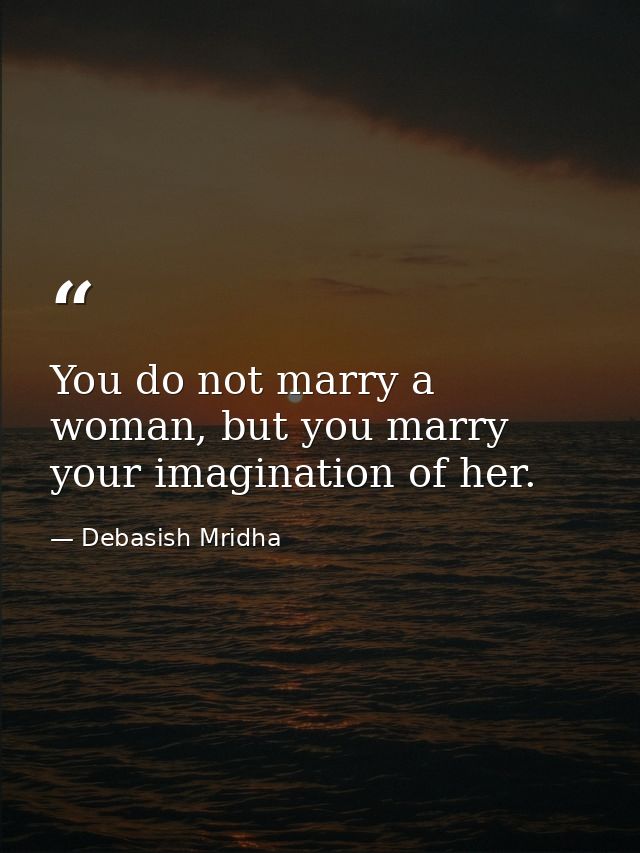 You do not marry a woman, but you marry your imagination of her. — Debasish Mridha